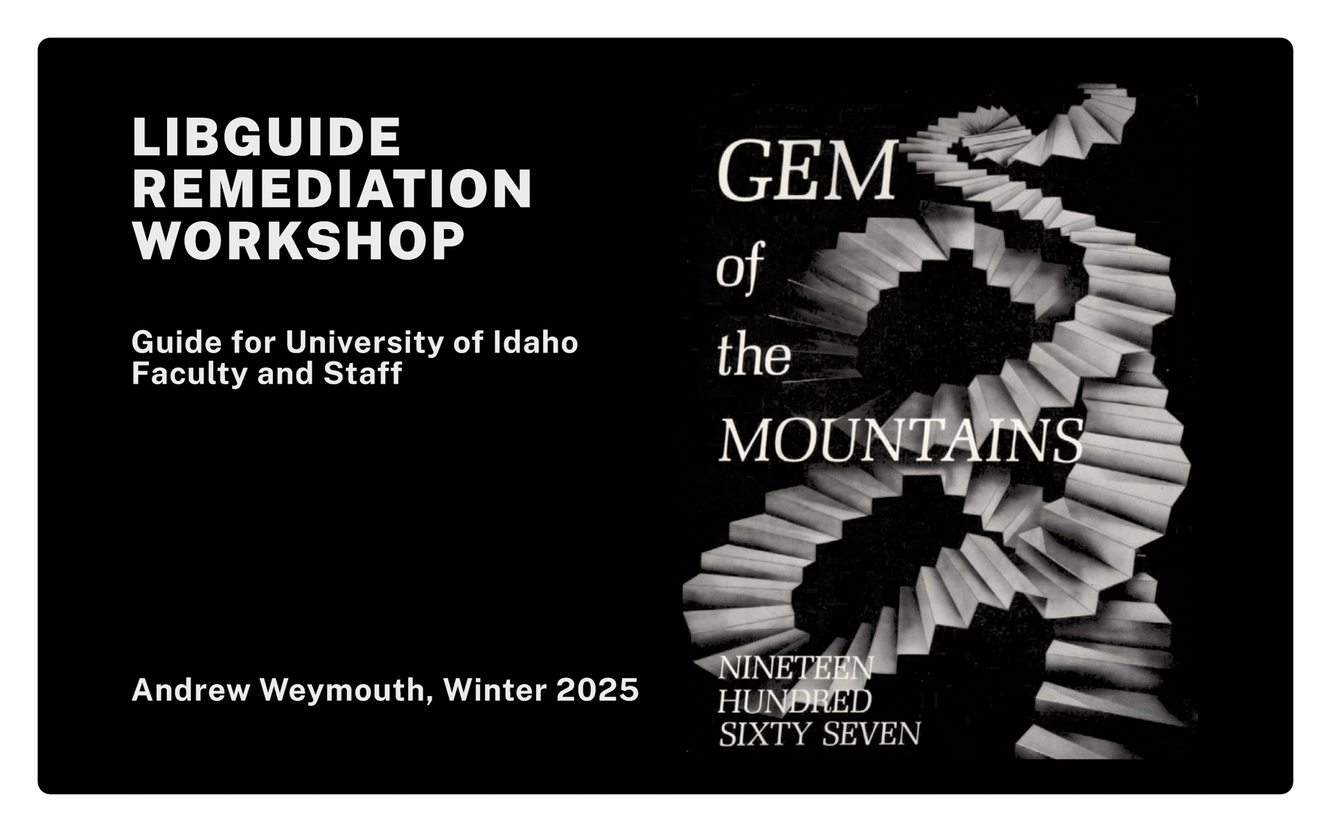 Title card of the presentation LibGuide Remediation Workshop, Guide for University of Idaho Faculty, staff and Students, Andrew Weymouth, Winter 2025 and an illustration of spiralling stairwells from the Gem of the Mountain 1967 yearbook.